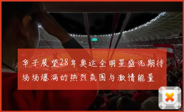 华子展望28年奥运全明星盛况期待场场爆满的热烈氛围与激情能量