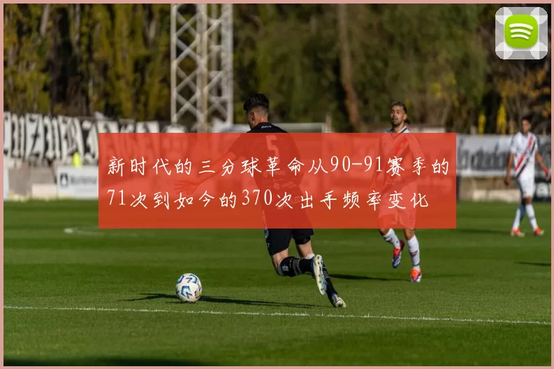 新时代的三分球革命从90-91赛季的71次到如今的370次出手频率变化