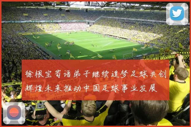 徐根宝寄语弟子继续追梦足球共创辉煌未来推动中国足球事业发展