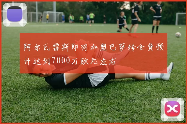 阿尔瓦雷斯即将加盟巴萨转会费预计达到7000万欧元左右