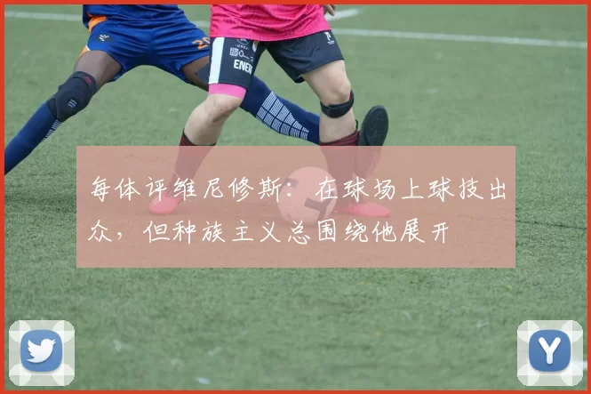 每体评维尼修斯：在球场上球技出众，但种族主义总围绕他展开