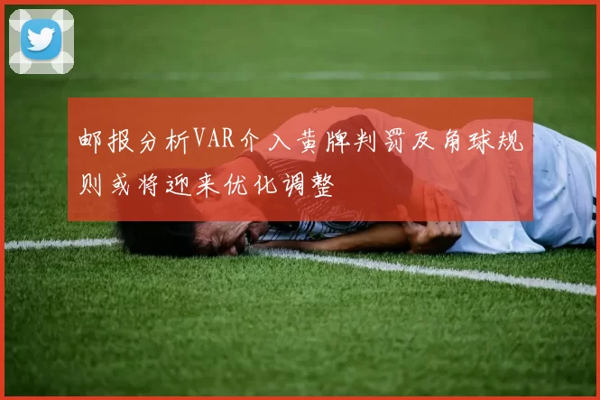 邮报分析VAR介入黄牌判罚及角球规则或将迎来优化调整