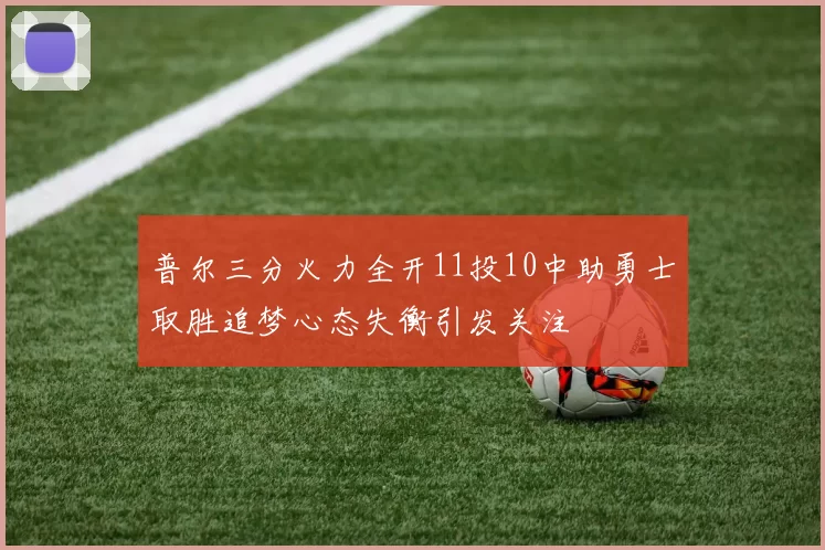 普尔三分火力全开11投10中助勇士取胜追梦心态失衡引发关注
