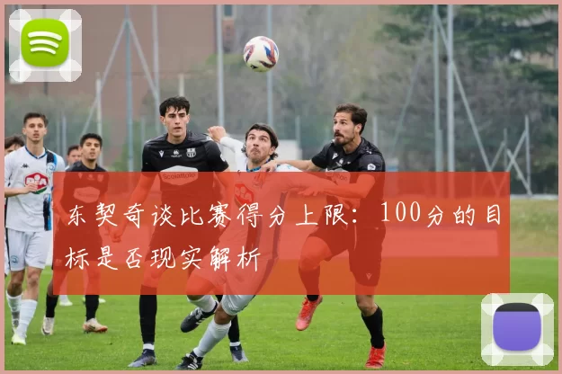 东契奇谈比赛得分上限：100分的目标是否现实解析