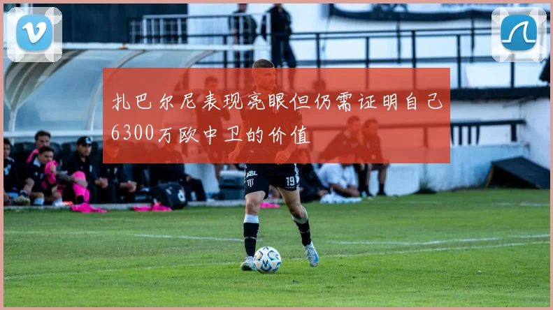 扎巴尔尼表现亮眼但仍需证明自己6300万欧中卫的价值