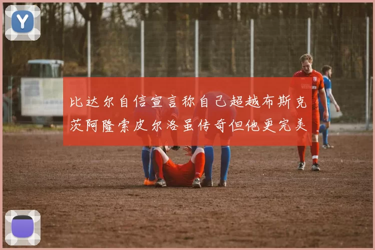 比达尔自信宣言称自己超越布斯克茨阿隆索皮尔洛虽传奇但他更完美