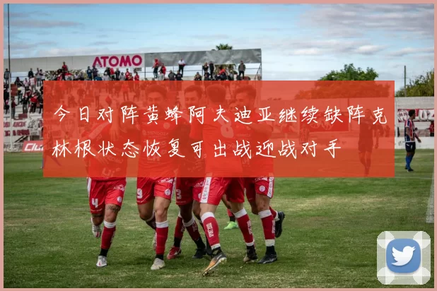 今日对阵黄蜂阿夫迪亚继续缺阵克林根状态恢复可出战迎战对手