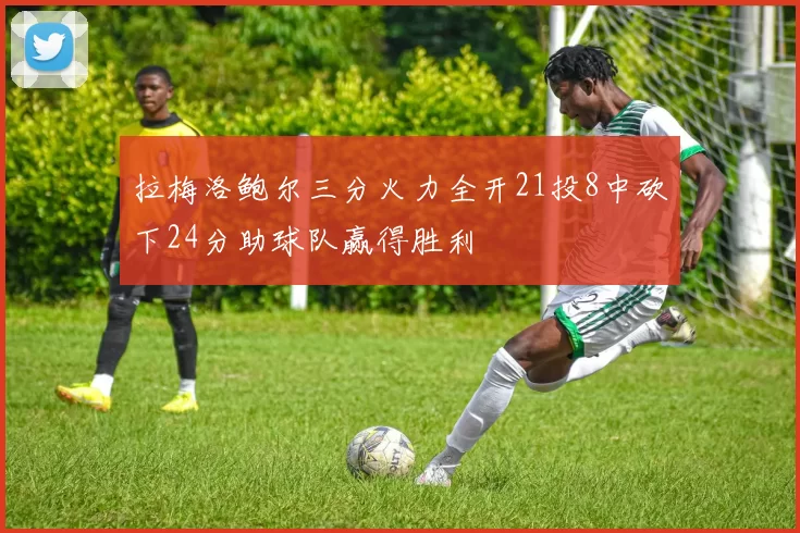 拉梅洛鲍尔三分火力全开21投8中砍下24分助球队赢得胜利