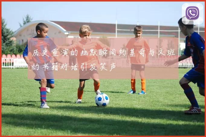 历史重演的幽默瞬间约基奇与文班的书籍对话引发笑声