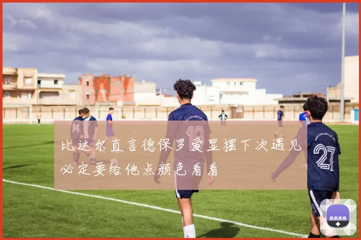 比达尔直言德保罗爱显摆下次遇见必定要给他点颜色看看