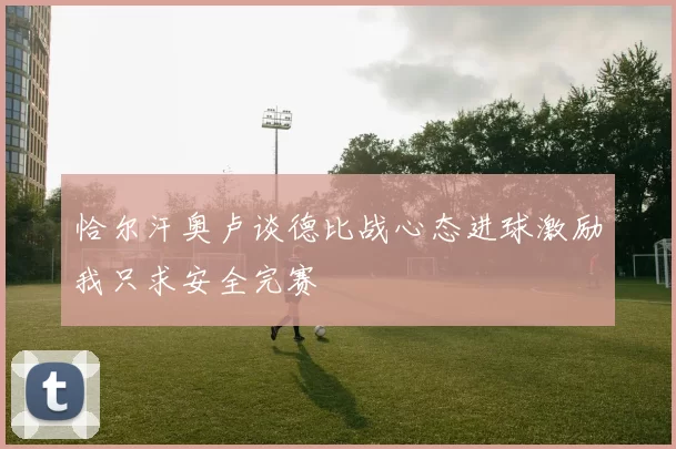 恰尔汗奥卢谈德比战心态进球激励我只求安全完赛