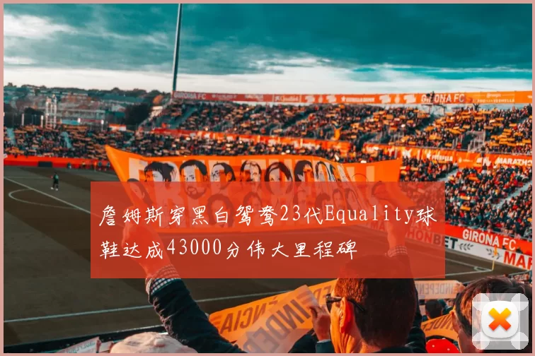 詹姆斯穿黑白鸳鸯23代Equality球鞋达成43000分伟大里程碑