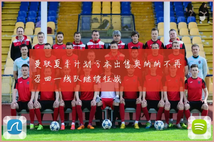 曼联夏季计划亏本出售奥纳纳不再召回一线队继续征战