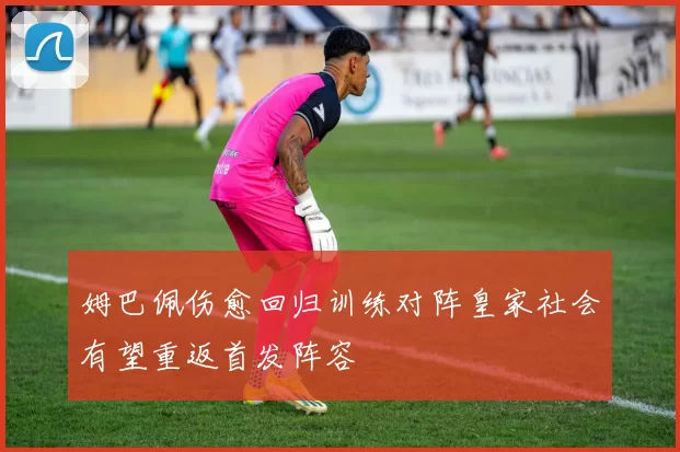 姆巴佩伤愈回归训练对阵皇家社会有望重返首发阵容