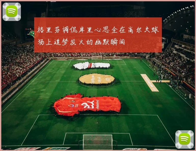 格里芬调侃库里心思全在高尔夫球场上追梦发火的幽默瞬间