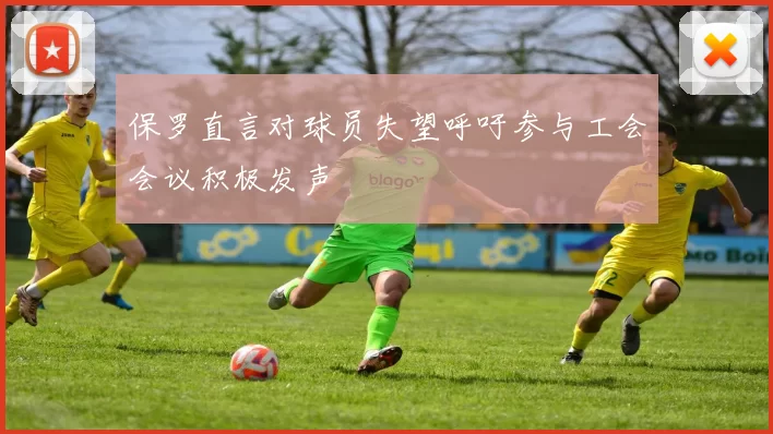 保罗直言对球员失望呼吁参与工会会议积极发声
