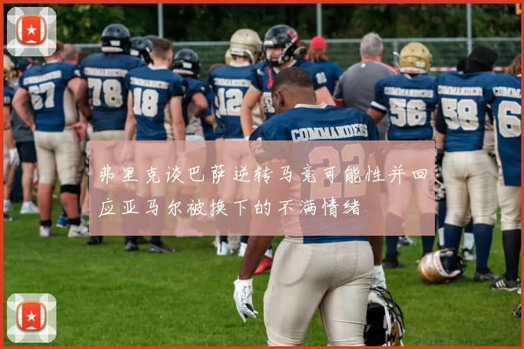 弗里克谈巴萨逆转马竞可能性并回应亚马尔被换下的不满情绪