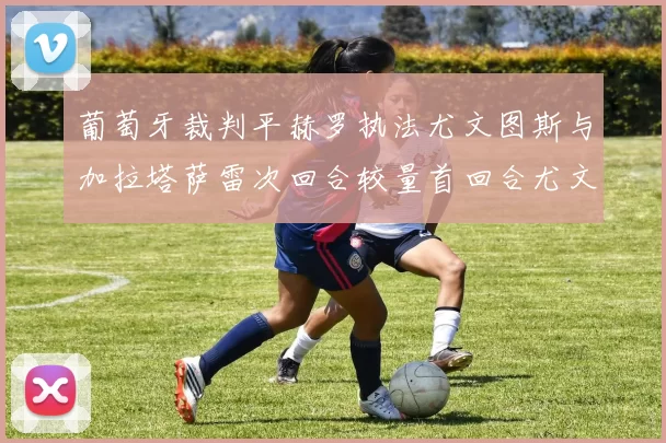 葡萄牙裁判平赫罗执法尤文图斯与加拉塔萨雷次回合较量首回合尤文惨败