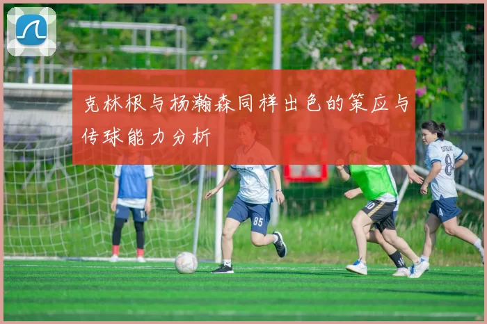 克林根与杨瀚森同样出色的策应与传球能力分析