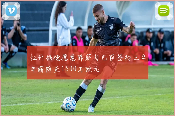 拉什福德愿意降薪与巴萨签约三年年薪降至1500万欧元